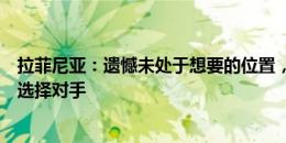 拉菲尼亚：遗憾未处于想要的位置，但想成为冠军我们不能选择对手