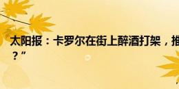 太阳报：卡罗尔在街上醉酒打架，推搡劝架者说“你也想要？”