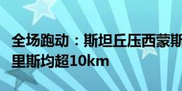 全场跑动：斯坦丘压西蒙斯居首，德佩、邓弗里斯均超10km