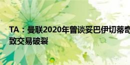 TA：曼联2020年曾谈妥巴伊切蒂奇，为省钱私联球员父亲致交易破裂