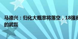 马德兴：归化大概率将落空，18强赛国足需要一个更会进球的武磊