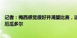 记者：梅西感觉很好并渴望比赛，这两天决定能否首发出战厄瓜多尔