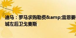 迪马：罗马求购勒费&雷恩要价2000万欧，还求租曼城左后卫戈麦斯