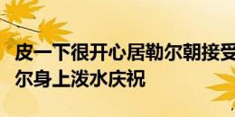 皮一下很开心居勒尔朝接受赛后采访的德米拉尔身上泼水庆祝