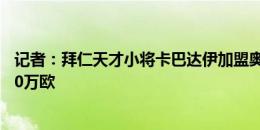 记者：拜仁天才小将卡巴达伊加盟奥格斯堡，签约4年费用90万欧