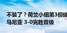 不装了？荷兰小组第3但碰到最弱小组第1罗马尼亚 3-0完胜晋级