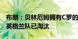 布朗：贝林厄姆拥有C罗的自信，没他的进球英格兰队已淘汰