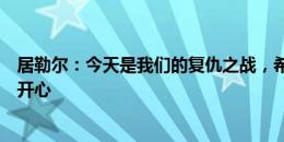 居勒尔：今天是我们的复仇之战，希望接下来能继续让球迷开心