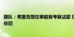 跟队：弗里克想在季前赛考察法耶 巴萨和波尔图转会费分歧依旧