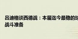 吕迪格谈西德战：本届迄今最稳的球队相遇，我们必须做好战斗准备