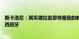 斯卡洛尼：其实德拉富恩特是我的教练课老师，我当然支持西班牙