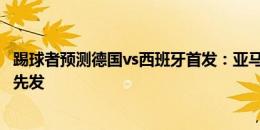 踢球者预测德国vs西班牙首发：亚马尔尼科两翼齐飞 哈弗茨先发