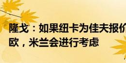 隆戈：如果纽卡为佳夫报价3500万到4000万欧，米兰会进行考虑