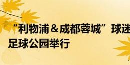 “利物浦＆成都蓉城”球迷见面会在绿轴兴城足球公园举行