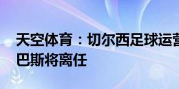 天空体育：切尔西足球运营和发展总监尼尔-巴斯将离任