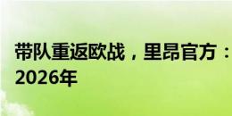 带队重返欧战，里昂官方：与主帅萨热续约至2026年