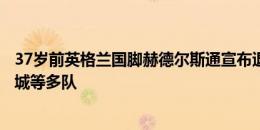 37岁前英格兰国脚赫德尔斯通宣布退役，曾效力热刺、赫尔城等多队