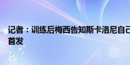 记者：训练后梅西告知斯卡洛尼自己未感觉疼痛，已准备好首发