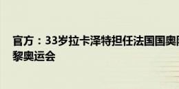 官方：33岁拉卡泽特担任法国国奥队队长 身披10号征战巴黎奥运会