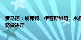 罗马诺：埃弗顿、伊普斯维奇、水晶宫有意菲洛根，球员即将做决定