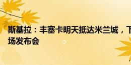 斯基拉：丰塞卡明天抵达米兰城，下周一出席执教米兰的首场发布会