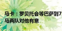 马卡：罗贝托会等巴萨到7月10日，尤文、罗马两队对他有意