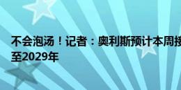 不会泡汤！记者：奥利斯预计本周接受拜仁体检，随后签约至2029年