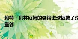 赖特：贝林厄姆的倒钩进球拯救了球队，否则英格兰会遭受重创