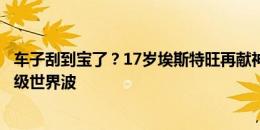 车子刮到宝了？17岁埃斯特旺再献神仙球：策动、过人、超级世界波