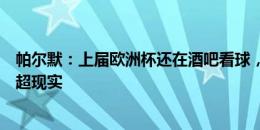 帕尔默：上届欧洲杯还在酒吧看球，身在其中让我觉得有些超现实