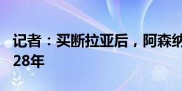 记者：买断拉亚后，阿森纳和他签约4年至2028年