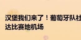 汉堡我们来了！葡萄牙队社媒更新球队飞机抵达比赛地机场