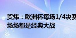 贺炜：欧洲杯每场1/4决赛都是传奇的告别，场场都是经典大战