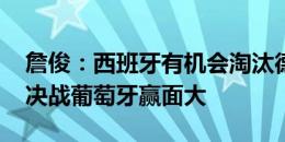 詹俊：西班牙有机会淘汰德国 葡法若进点球决战葡萄牙赢面大