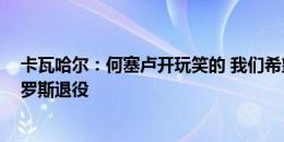 卡瓦哈尔：何塞卢开玩笑的 我们希望击败德国 这意味着克罗斯退役