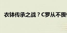 衣钵传承之战？C罗从不畏惧姆巴佩的挑战