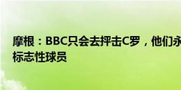 摩根：BBC只会去抨击C罗，他们永远不会这样对待自己的标志性球员