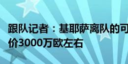 跟队记者：基耶萨离队的可能性增加，尤文估价3000万欧左右