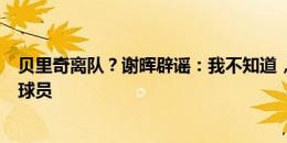 贝里奇离队？谢晖辟谣：我不知道，他是我们很重要的一名球员