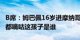 B席：姆巴佩16岁进摩纳哥一队合练前，我们都嘀咕这孩子是谁