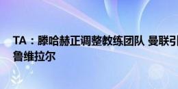 TA：滕哈赫正调整教练团队 曼联引进前伯恩利门将教练滕鲁维拉尔