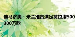 迪马济奥：米兰准备满足莫拉塔500万欧年薪要求，解约金1300万欧