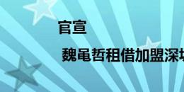 官宣 | 魏黾哲租借加盟深圳新鹏城