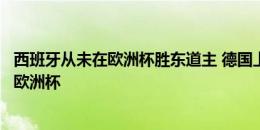 西班牙从未在欧洲杯胜东道主 德国上次大赛赢西班牙是主场欧洲杯