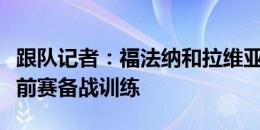 跟队记者：福法纳和拉维亚提前报到，参与季前赛备战训练