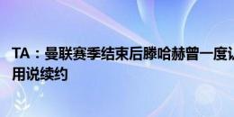 TA：曼联赛季结束后滕哈赫曾一度认为自己不会留任，更不用说续约