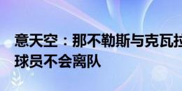 意天空：那不勒斯与克瓦拉茨赫利亚谈续约，球员不会离队