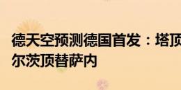 德天空预测德国首发：塔顶替施洛特贝克，维尔茨顶替萨内