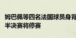 姆巴佩等四名法国球员身背黄牌，再吃牌若进半决赛将停赛