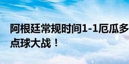 阿根廷常规时间1-1厄瓜多尔，双方直接进入点球大战！